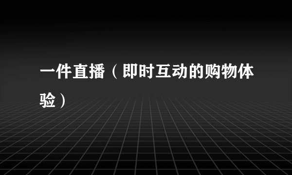 一件直播（即时互动的购物体验）
