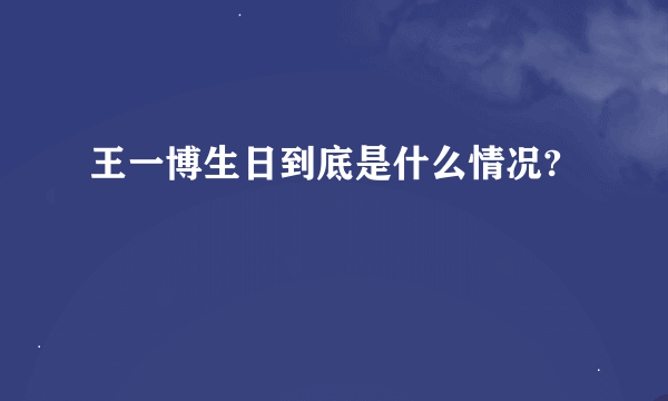 王一博生日到底是什么情况?