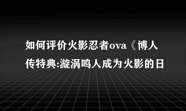 如何评价火影忍者ova《博人传特典:漩涡鸣人成为火影的日