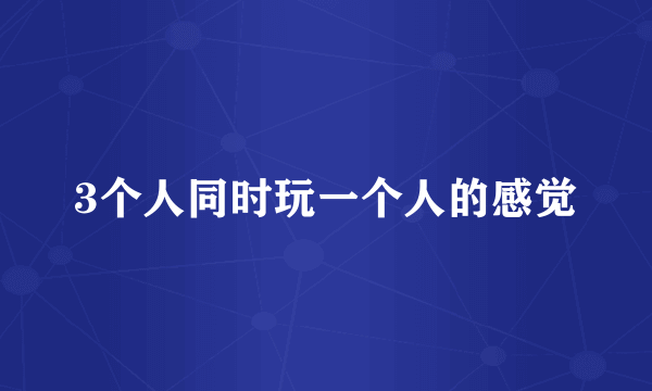 3个人同时玩一个人的感觉