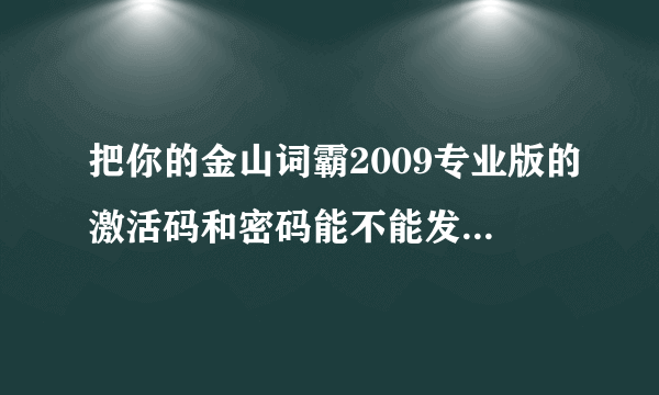 把你的金山词霸2009专业版的激活码和密码能不能发给我啊? 谢谢了...