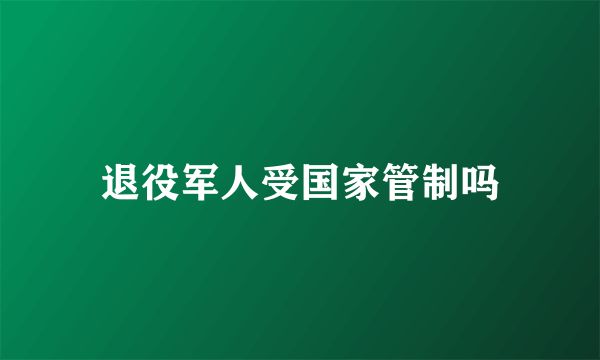退役军人受国家管制吗