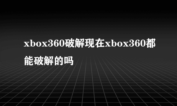 xbox360破解现在xbox360都能破解的吗