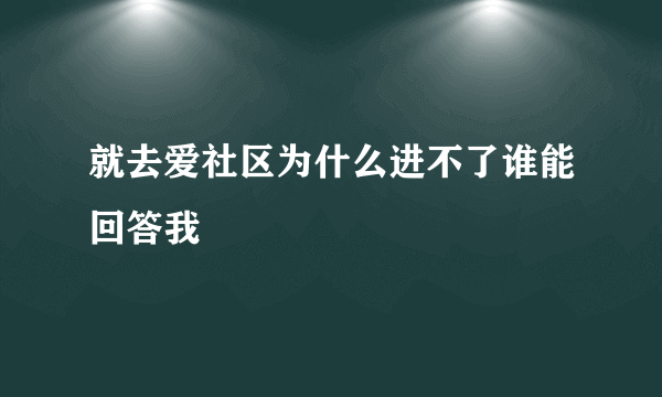 就去爱社区为什么进不了谁能回答我