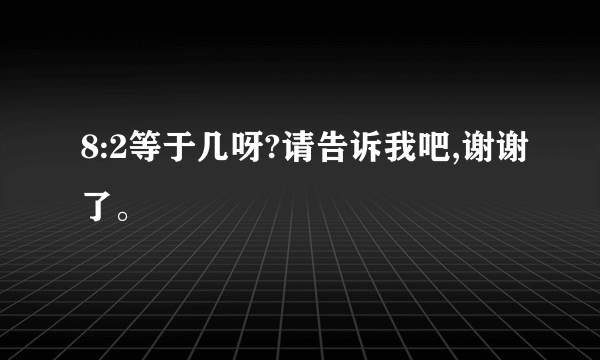8:2等于几呀?请告诉我吧,谢谢了。