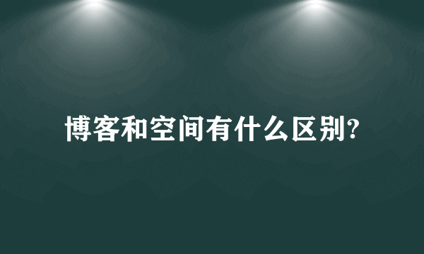博客和空间有什么区别?
