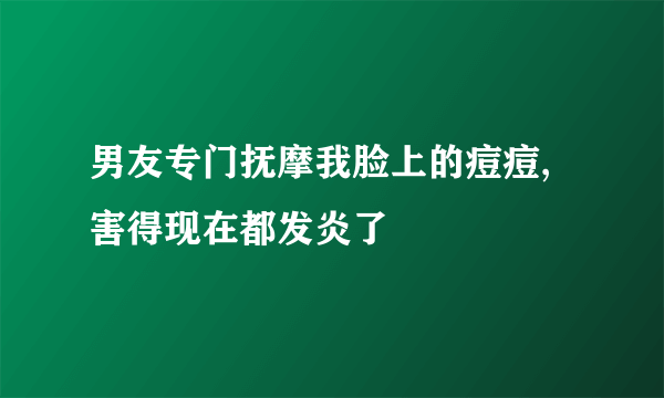男友专门抚摩我脸上的痘痘,害得现在都发炎了