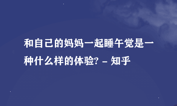 和自己的妈妈一起睡午觉是一种什么样的体验? - 知乎