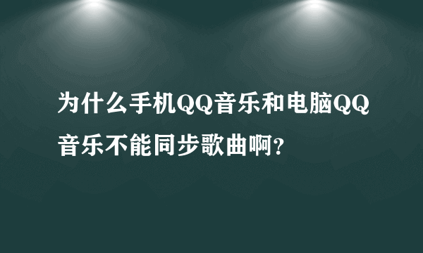 为什么手机QQ音乐和电脑QQ音乐不能同步歌曲啊？