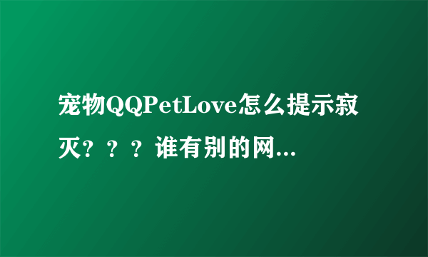 宠物QQPetLove怎么提示寂灭？？？谁有别的网址可以下载告诉我下。。非常感谢