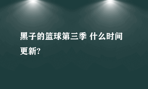 黑子的篮球第三季 什么时间更新?
