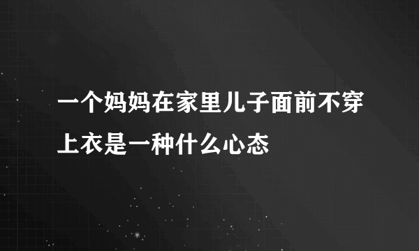 一个妈妈在家里儿子面前不穿上衣是一种什么心态