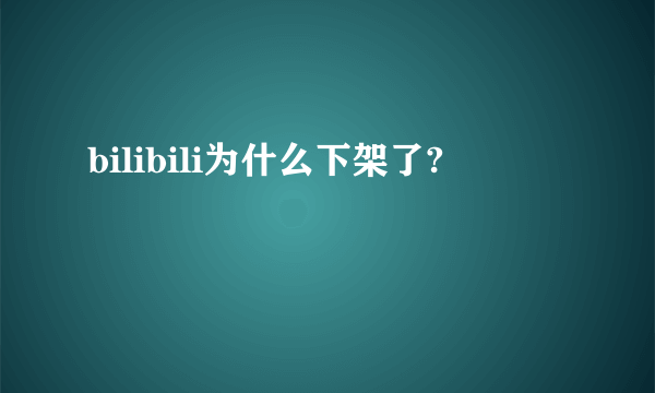 bilibili为什么下架了?