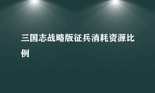 三国志战略版征兵消耗资源比例