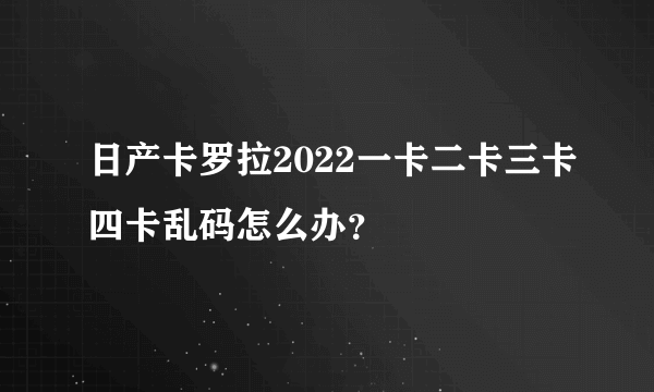 日产卡罗拉2022一卡二卡三卡四卡乱码怎么办？