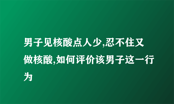 男子见核酸点人少,忍不住又做核酸,如何评价该男子这一行为