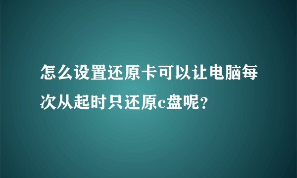 怎么设置还原卡可以让电脑每次从起时只还原c盘呢？
