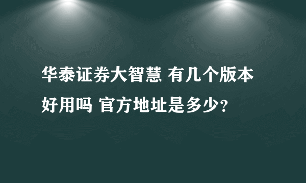 华泰证券大智慧 有几个版本 好用吗 官方地址是多少？