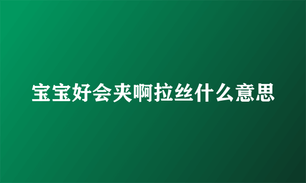 宝宝好会夹啊拉丝什么意思