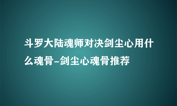 斗罗大陆魂师对决剑尘心用什么魂骨-剑尘心魂骨推荐