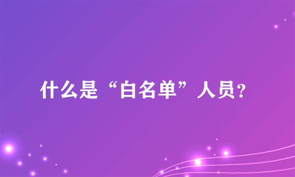 什么是“白名单”人员？