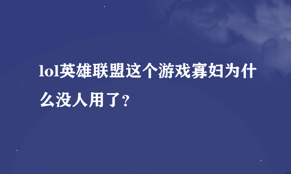 lol英雄联盟这个游戏寡妇为什么没人用了？
