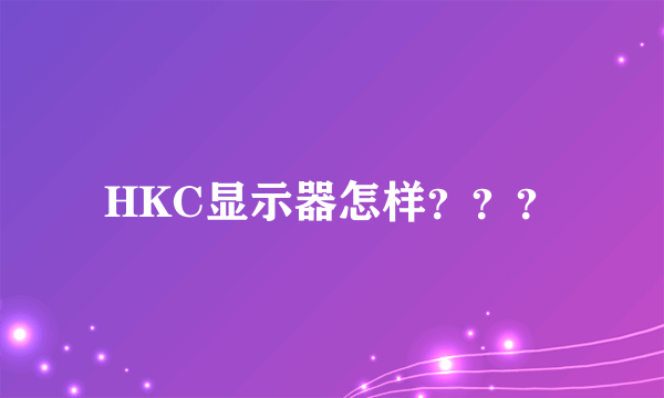 HKC显示器怎样？？？