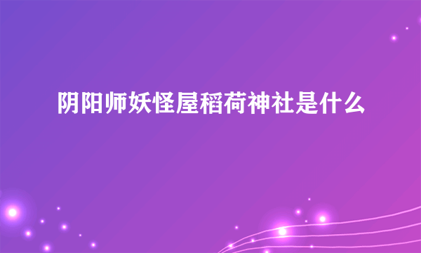 阴阳师妖怪屋稻荷神社是什么