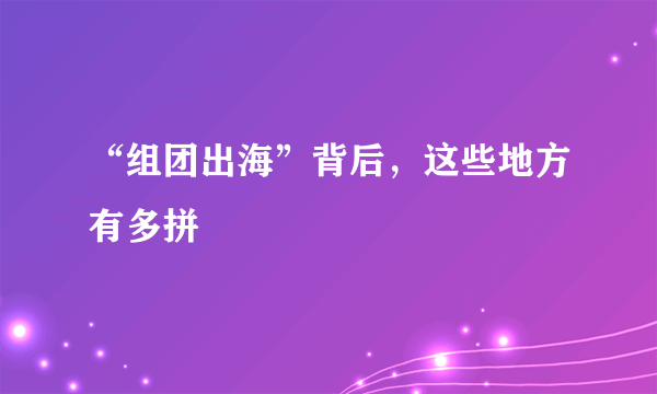 “组团出海”背后，这些地方有多拼