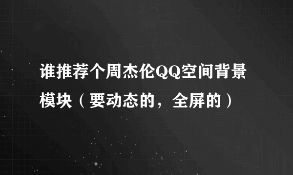 谁推荐个周杰伦QQ空间背景模块（要动态的，全屏的）