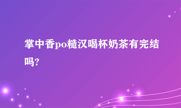 掌中香po糙汉喝杯奶茶有完结吗?
