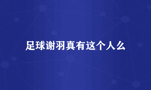 足球谢羽真有这个人么