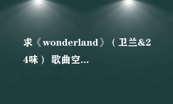 求《wonderland》（卫兰&24味） 歌曲空间链接。。