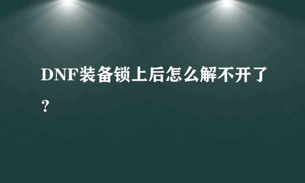 DNF装备锁上后怎么解不开了？
