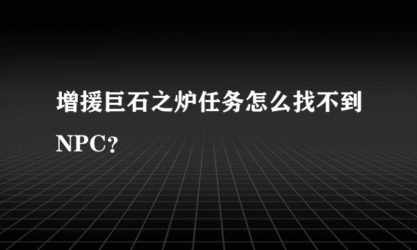 增援巨石之炉任务怎么找不到NPC？