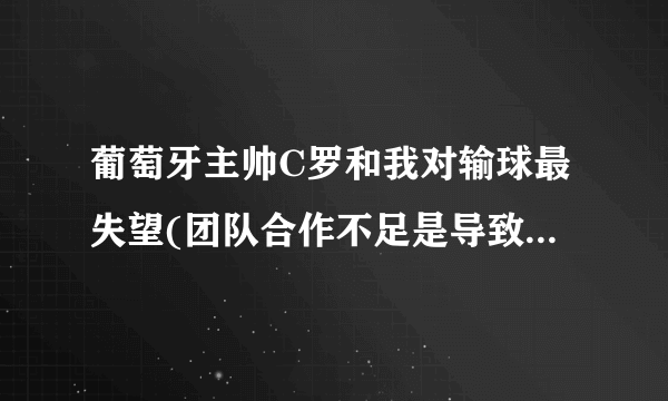 葡萄牙主帅C罗和我对输球最失望(团队合作不足是导致失败的主要原因。)