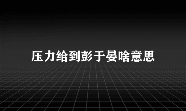压力给到彭于晏啥意思