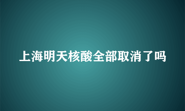 上海明天核酸全部取消了吗