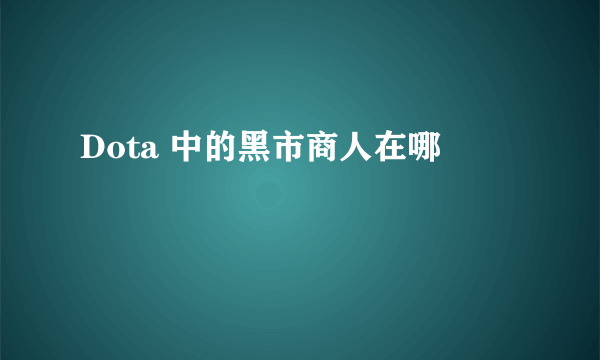 Dota 中的黑市商人在哪