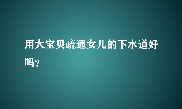 用大宝贝疏通女儿的下水道好吗？