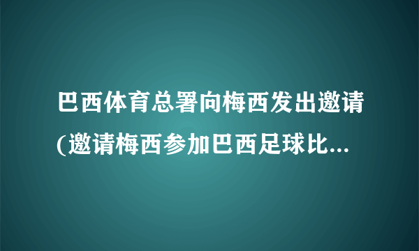 巴西体育总署向梅西发出邀请(邀请梅西参加巴西足球比赛活动。)
