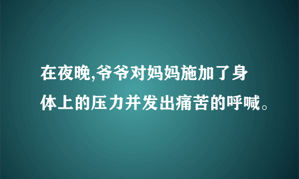 在夜晚,爷爷对妈妈施加了身体上的压力并发出痛苦的呼喊。