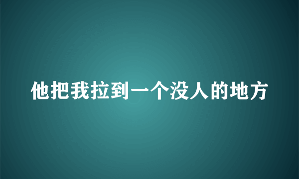 他把我拉到一个没人的地方