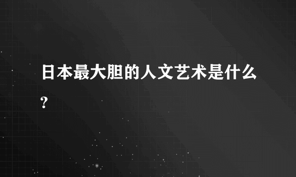 日本最大胆的人文艺术是什么？
