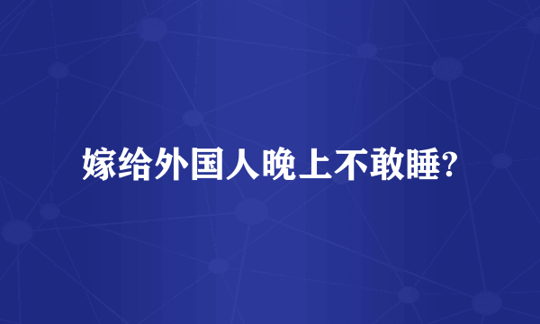 嫁给外国人晚上不敢睡?
