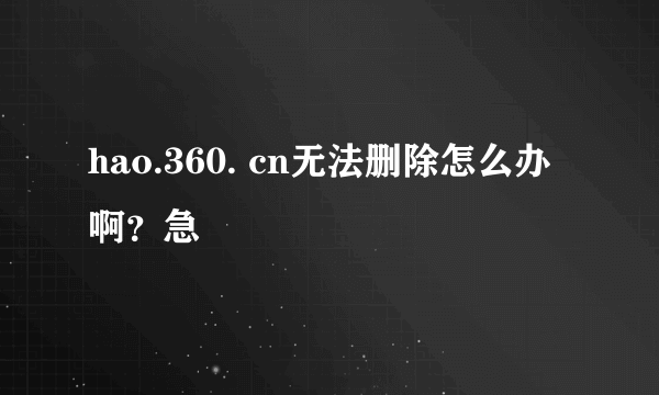 hao.360. cn无法删除怎么办啊？急