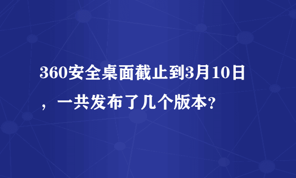 360安全桌面截止到3月10日，一共发布了几个版本？