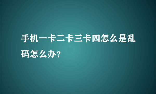 手机一卡二卡三卡四怎么是乱码怎么办？