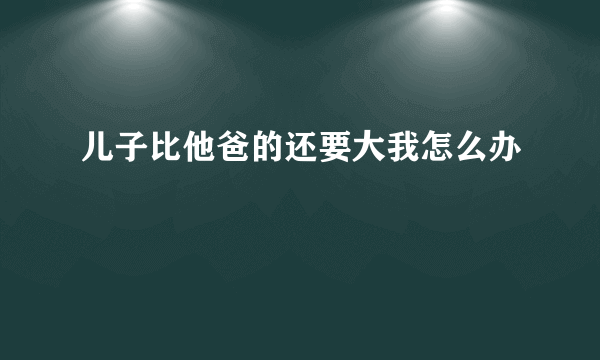 儿子比他爸的还要大我怎么办