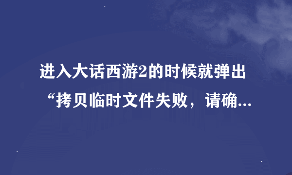 进入大话西游2的时候就弹出“拷贝临时文件失败，请确认磁盘空间、客户端是否在运行和运行用户的权限”